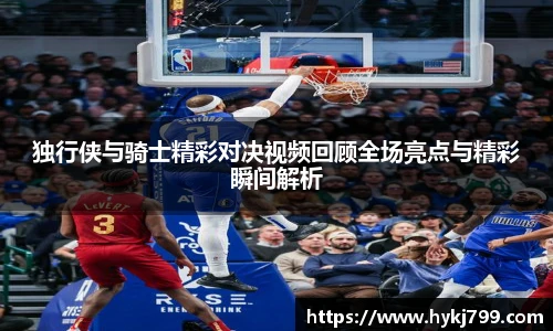 独行侠与骑士精彩对决视频回顾全场亮点与精彩瞬间解析